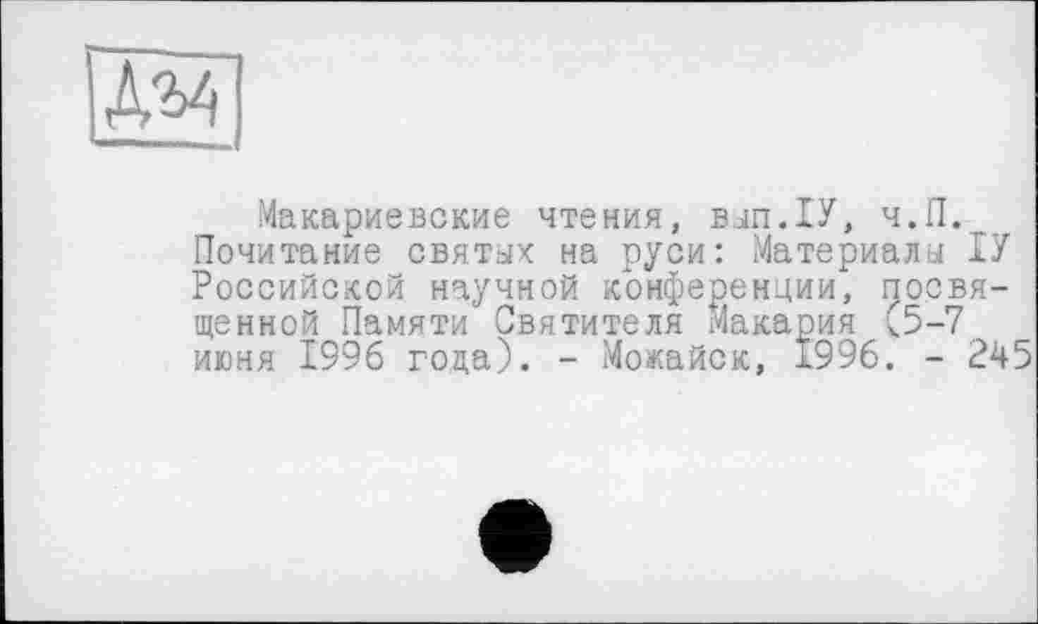 ﻿№
Макариевские чтения, вап.ІУ, ч.П.
Почитание святах на руси: Материала ІУ Российской научной конференции, посвященной Памяти Святителя Макария (5-7 июня 1996 гоца). - Можайск, 1996. - 245